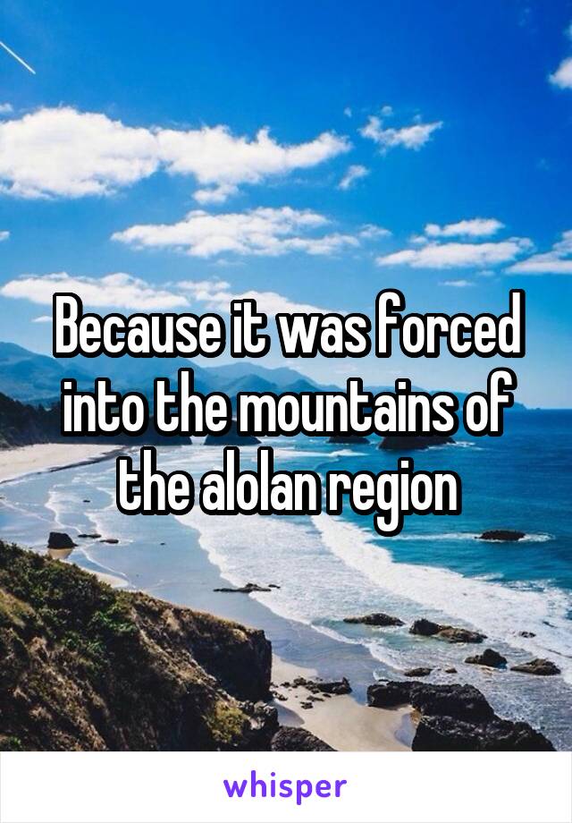Because it was forced into the mountains of the alolan region