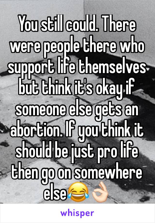 You still could. There were people there who support life themselves but think it's okay if someone else gets an abortion. If you think it should be just pro life then go on somewhere else😂👌🏻