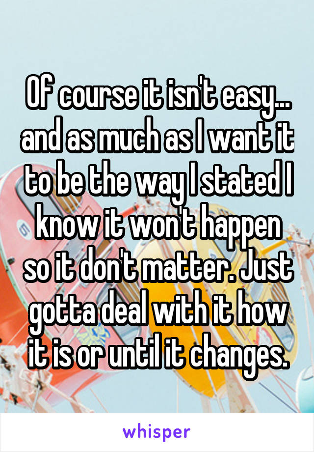 Of course it isn't easy... and as much as I want it to be the way I stated I know it won't happen so it don't matter. Just gotta deal with it how it is or until it changes.