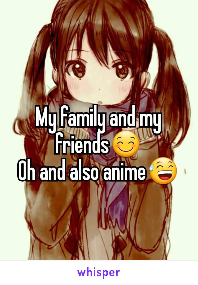 My family and my friends😊
Oh and also anime😅