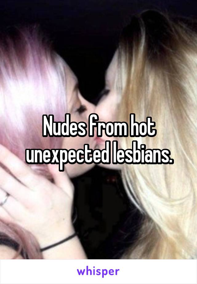 Nudes from hot unexpected lesbians.