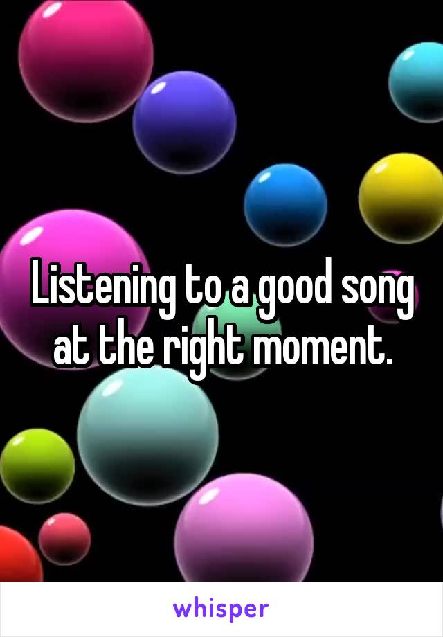 Listening to a good song at the right moment.