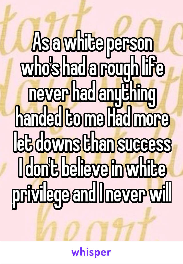 As a white person who's had a rough life never had anything handed to me Had more let downs than success I don't believe in white privilege and I never will 