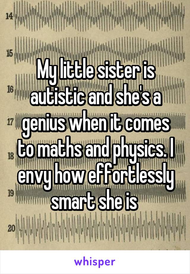 My little sister is autistic and she's a genius when it comes to maths and physics. I envy how effortlessly smart she is 
