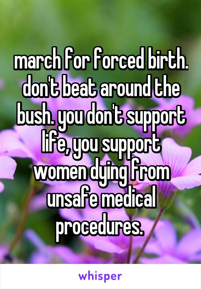 march for forced birth. don't beat around the bush. you don't support life, you support women dying from unsafe medical procedures. 