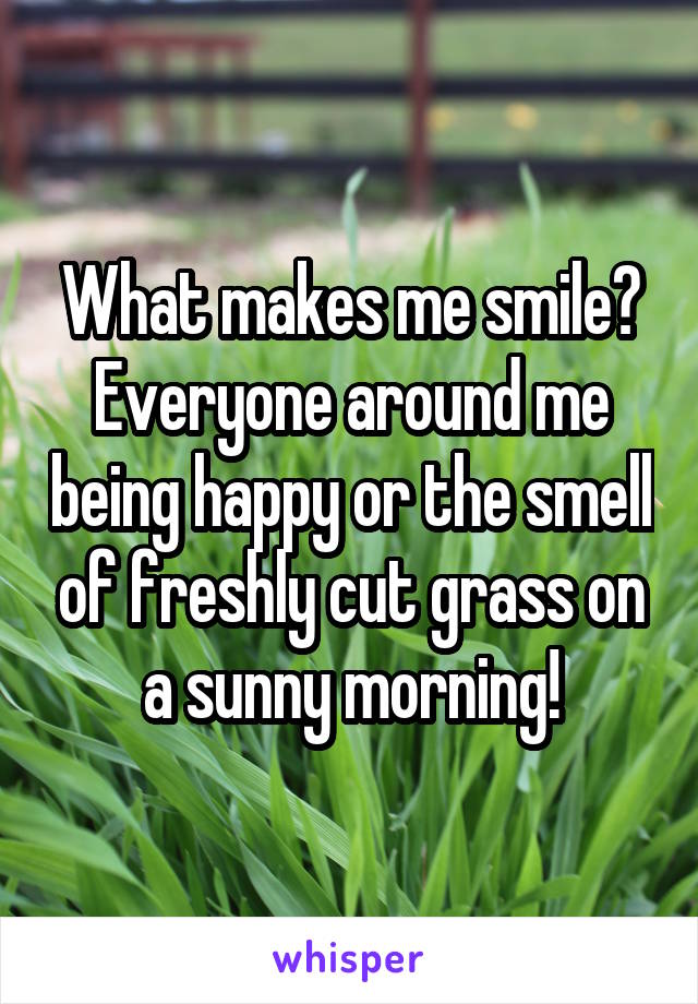 What makes me smile?
Everyone around me being happy or the smell of freshly cut grass on a sunny morning!