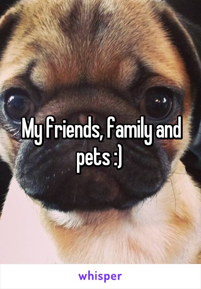 My friends, family and pets :) 