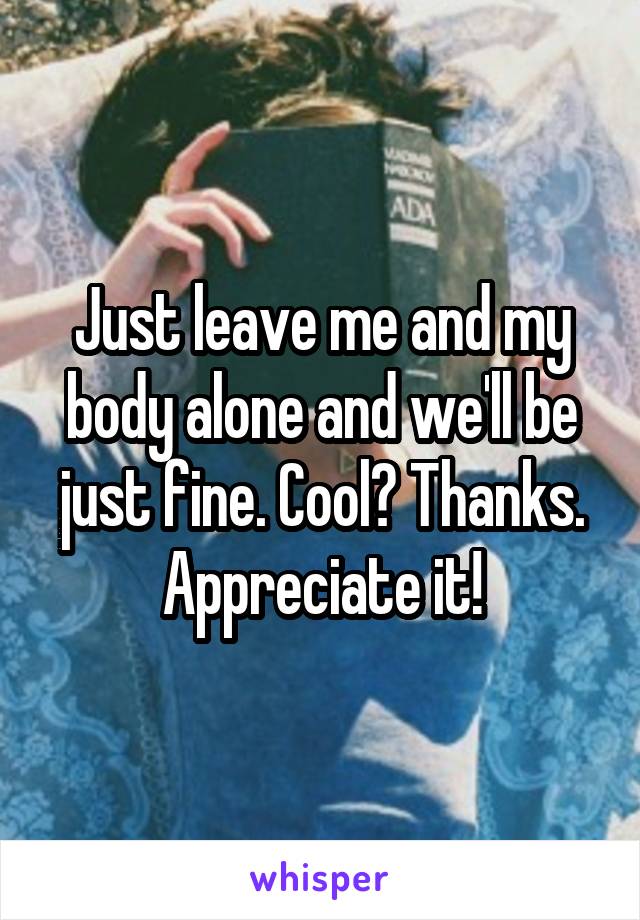 Just leave me and my body alone and we'll be just fine. Cool? Thanks. Appreciate it!