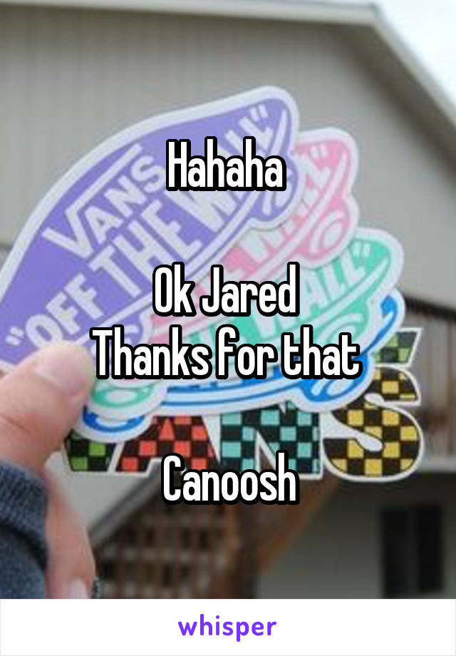 Hahaha 

Ok Jared 
Thanks for that 

 Canoosh 