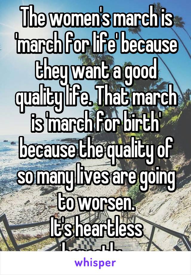 The women's march is 'march for life' because they want a good quality life. That march is 'march for birth' because the quality of so many lives are going to worsen.
It's heartless honestly...