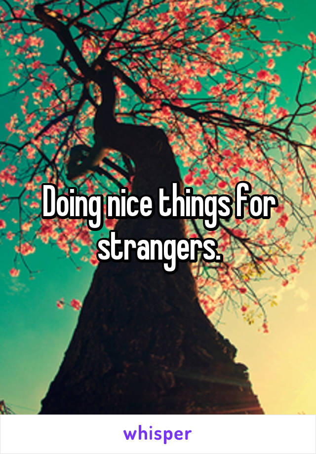 Doing nice things for strangers.