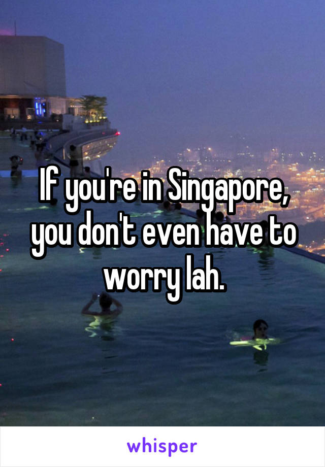 If you're in Singapore, you don't even have to worry lah.