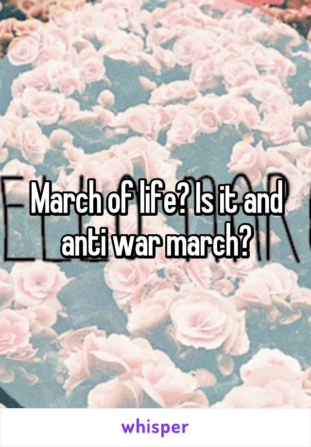 March of life? Is it and anti war march?