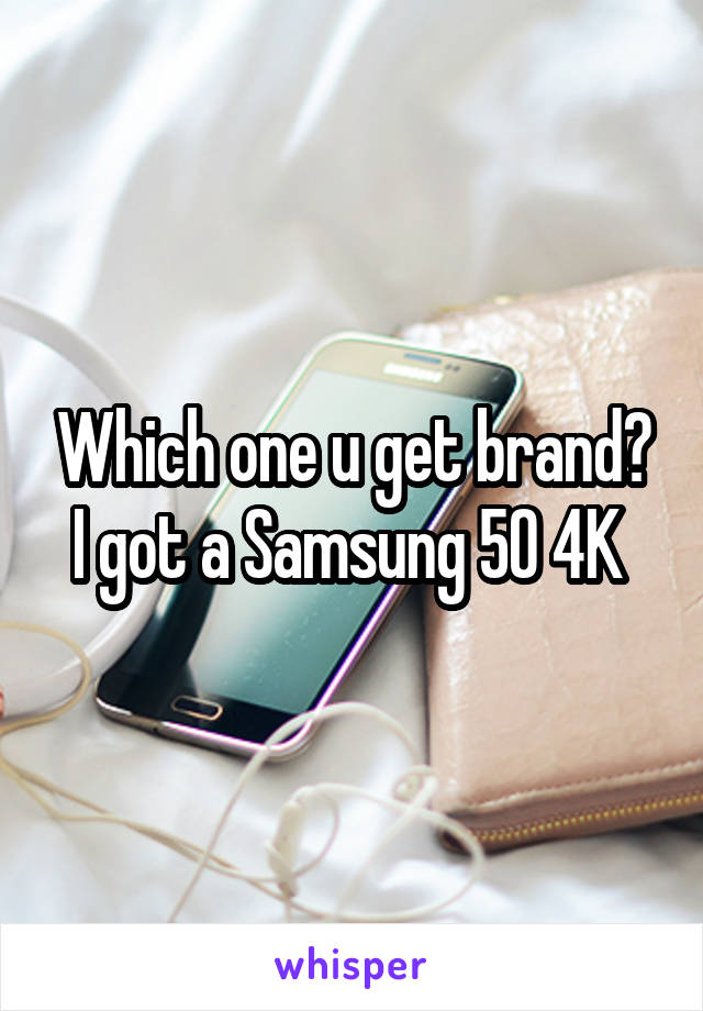 Which one u get brand? I got a Samsung 50 4K 