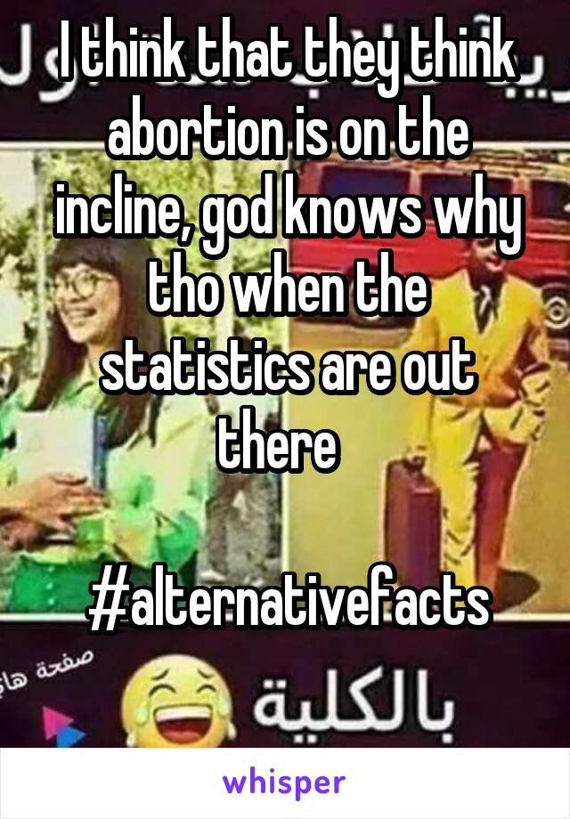 I think that they think abortion is on the incline, god knows why tho when the statistics are out there  

#alternativefacts

