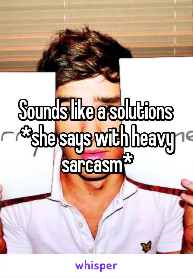 Sounds like a solutions 
*she says with heavy sarcasm*