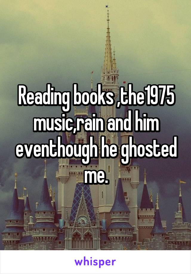 Reading books ,the1975 music,rain and him eventhough he ghosted me.