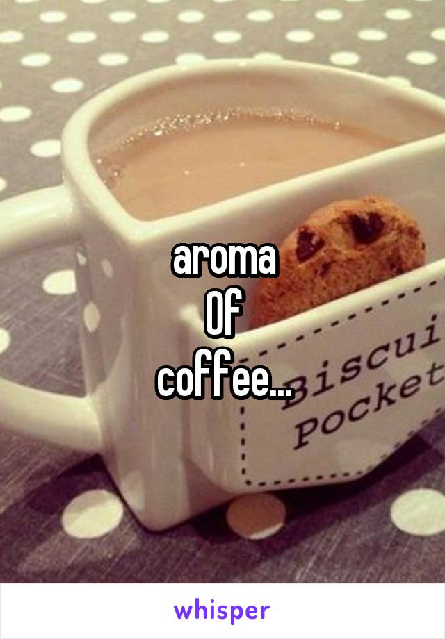 aroma
Of
coffee...