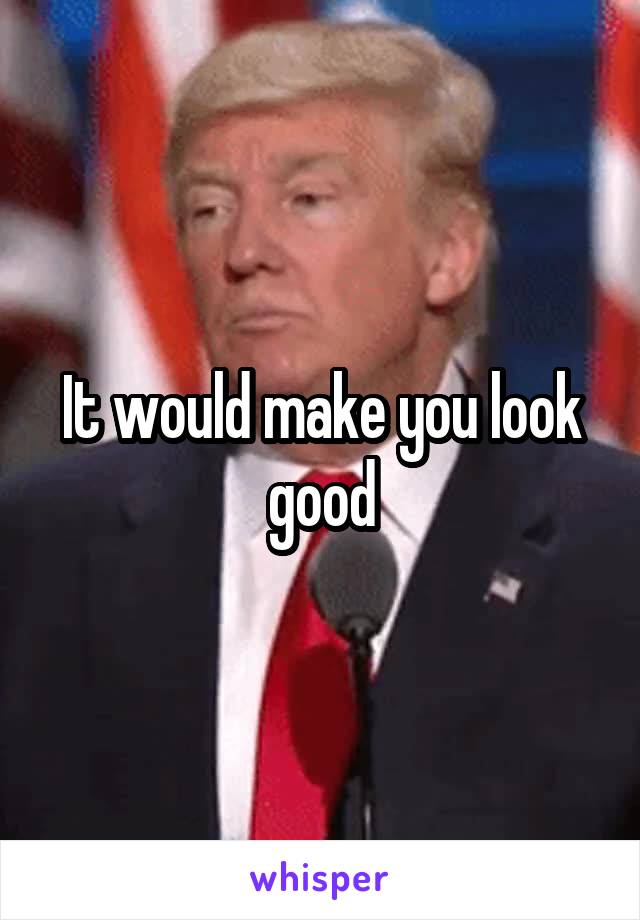 It would make you look good