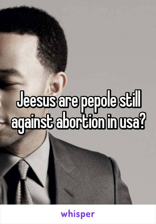 Jeesus are pepole still against abortion in usa?