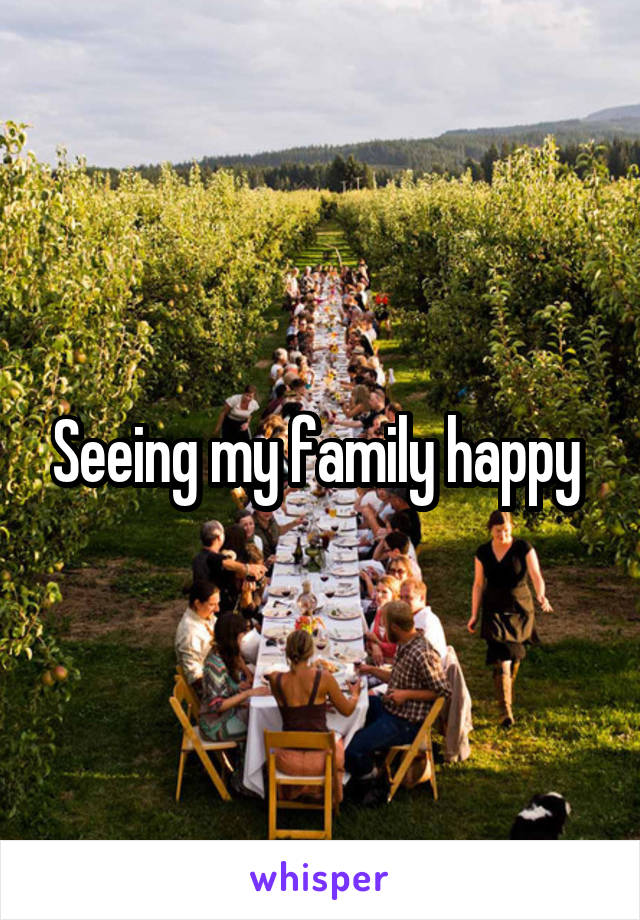 Seeing my family happy 