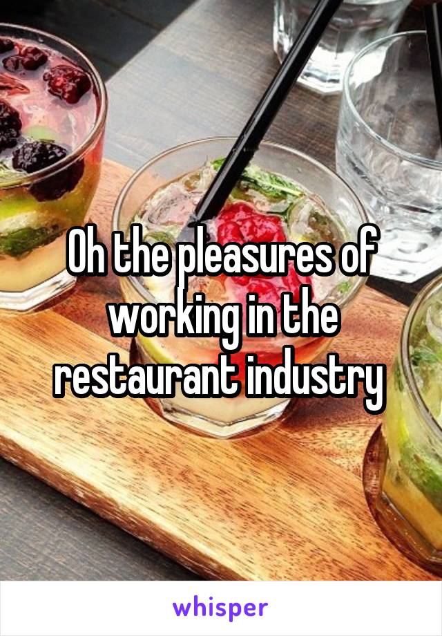 Oh the pleasures of working in the restaurant industry 