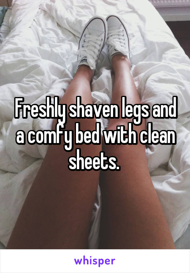 Freshly shaven legs and a comfy bed with clean sheets. 