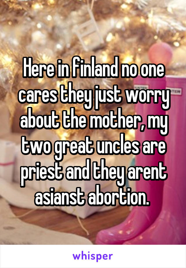 Here in finland no one cares they just worry about the mother, my two great uncles are priest and they arent asianst abortion. 
