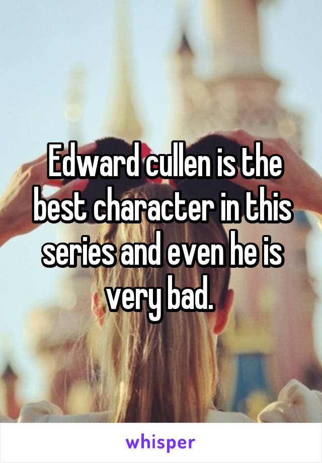  Edward cullen is the best character in this series and even he is very bad. 