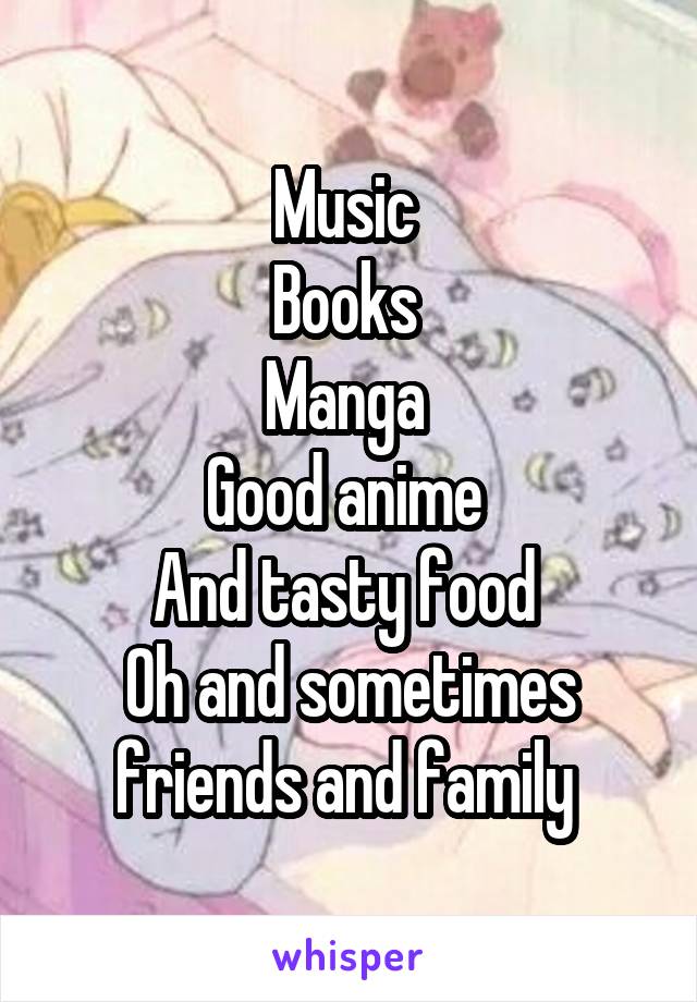 Music 
Books 
Manga 
Good anime 
And tasty food 
Oh and sometimes friends and family 