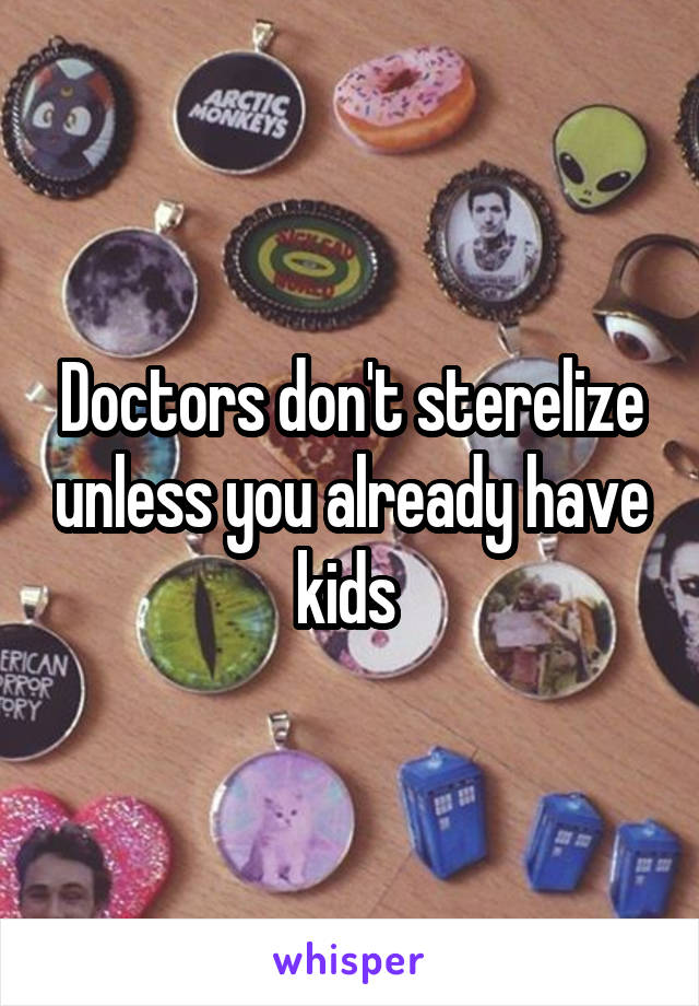 Doctors don't sterelize unless you already have kids 