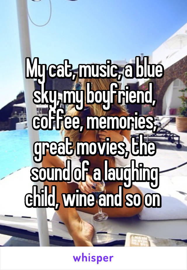 My cat, music, a blue sky, my boyfriend, coffee, memories, great movies, the sound of a laughing child, wine and so on 