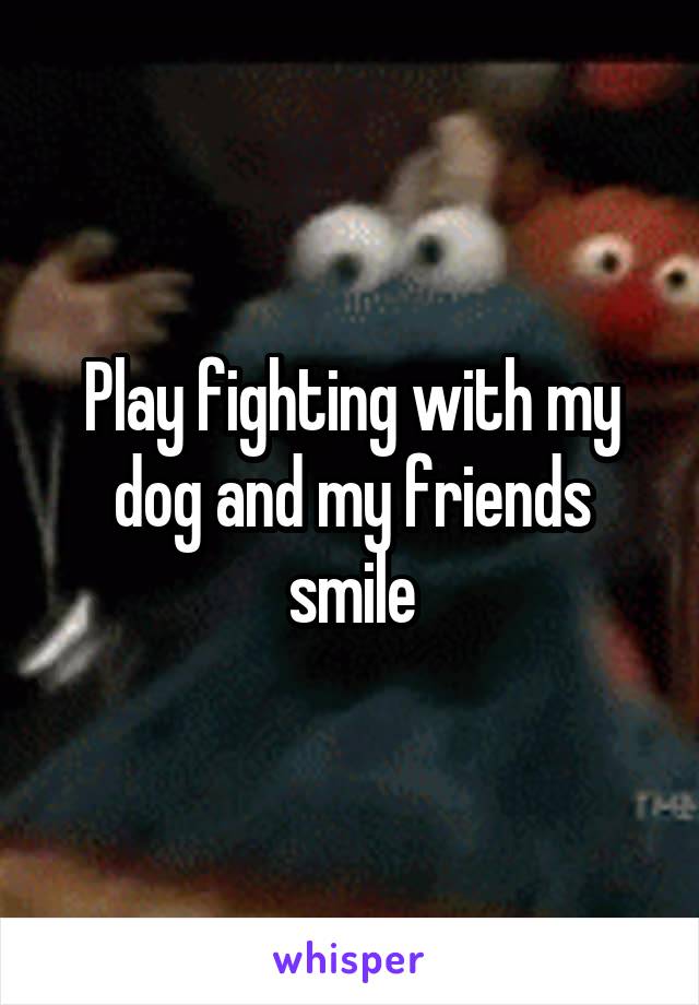 Play fighting with my dog and my friends smile