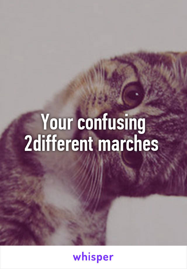 Your confusing 2different marches 