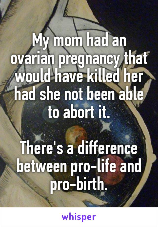 My mom had an ovarian pregnancy that would have killed her had she not been able to abort it.

There's a difference between pro-life and pro-birth.