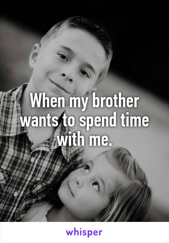 When my brother wants to spend time with me.