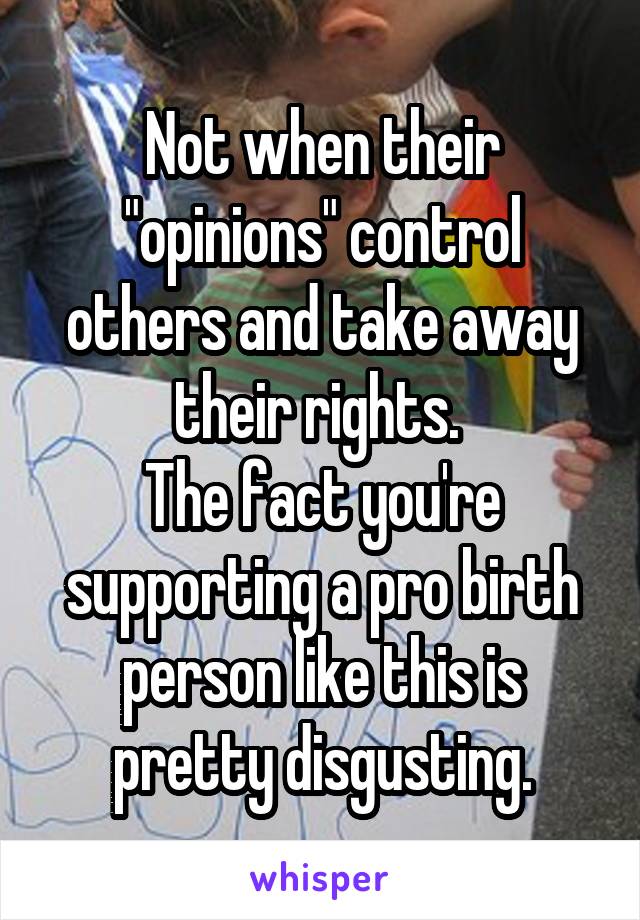 Not when their "opinions" control others and take away their rights. 
The fact you're supporting a pro birth person like this is pretty disgusting.