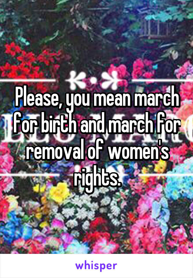 Please, you mean march for birth and march for removal of women's rights.