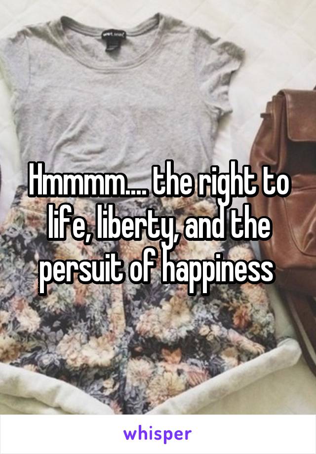 Hmmmm.... the right to life, liberty, and the persuit of happiness 