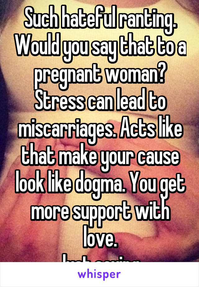 Such hateful ranting. Would you say that to a pregnant woman?
Stress can lead to miscarriages. Acts like that make your cause look like dogma. You get more support with love.
Just saying.