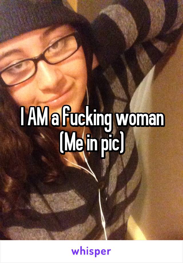 I AM a fucking woman
(Me in pic)