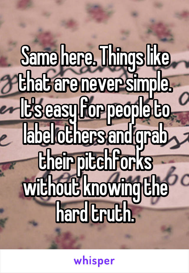 Same here. Things like that are never simple.
It's easy for people to label others and grab their pitchforks without knowing the hard truth.