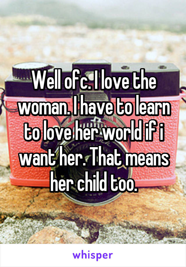 Well ofc. I love the woman. I have to learn to love her world if i want her. That means her child too.