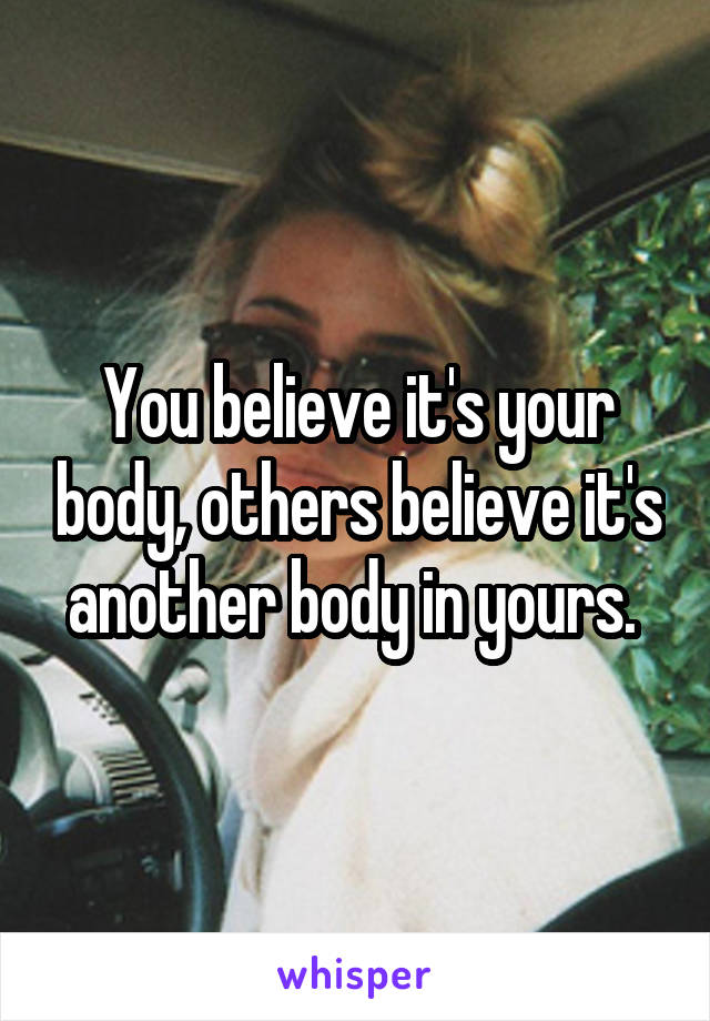 You believe it's your body, others believe it's another body in yours. 