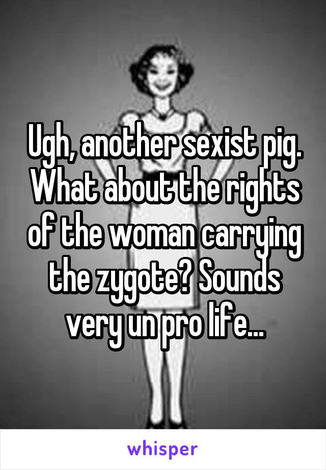 Ugh, another sexist pig.
What about the rights of the woman carrying the zygote? Sounds very un pro life...