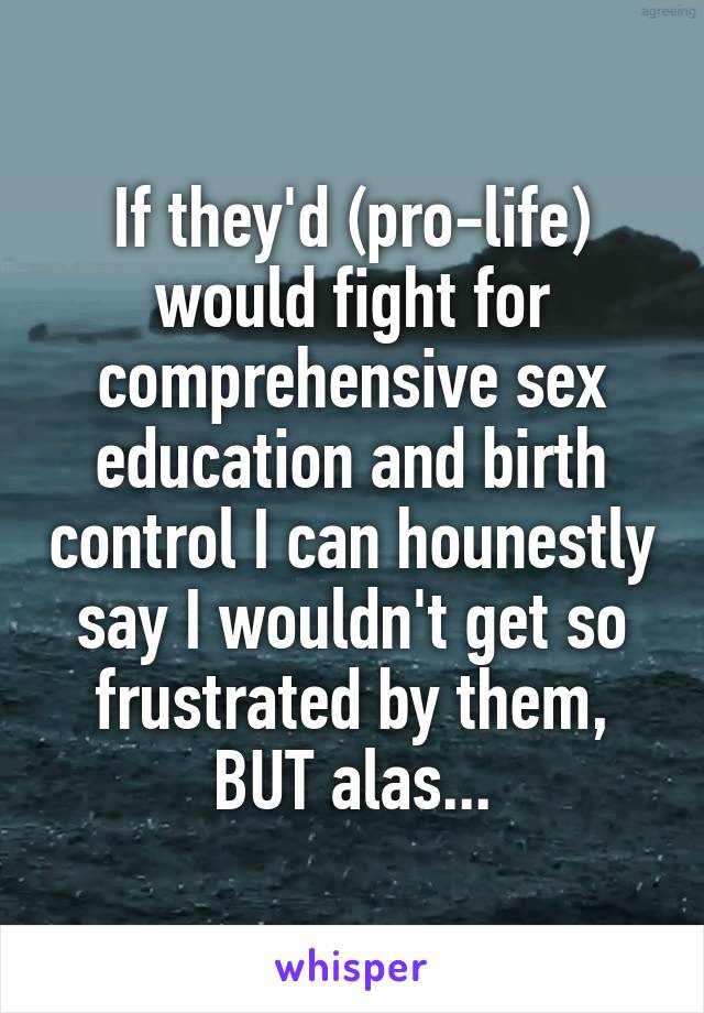 If they'd (pro-life) would fight for comprehensive sex education and birth control I can hounestly say I wouldn't get so frustrated by them, BUT alas...
