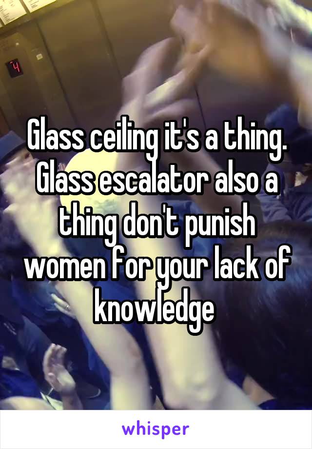 Glass ceiling it's a thing. Glass escalator also a thing don't punish women for your lack of knowledge 