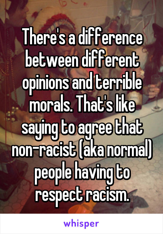 There's a difference between different opinions and terrible morals. That's like saying to agree that non-racist (aka normal) people having to respect racism.