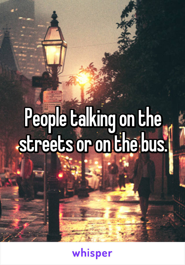 People talking on the streets or on the bus.