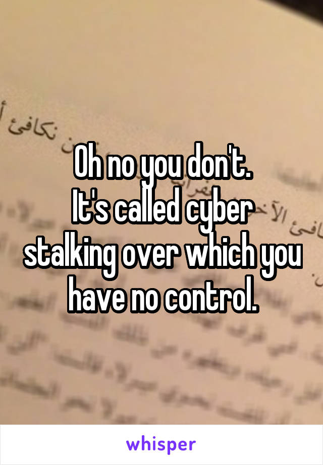 Oh no you don't.
It's called cyber stalking over which you have no control.